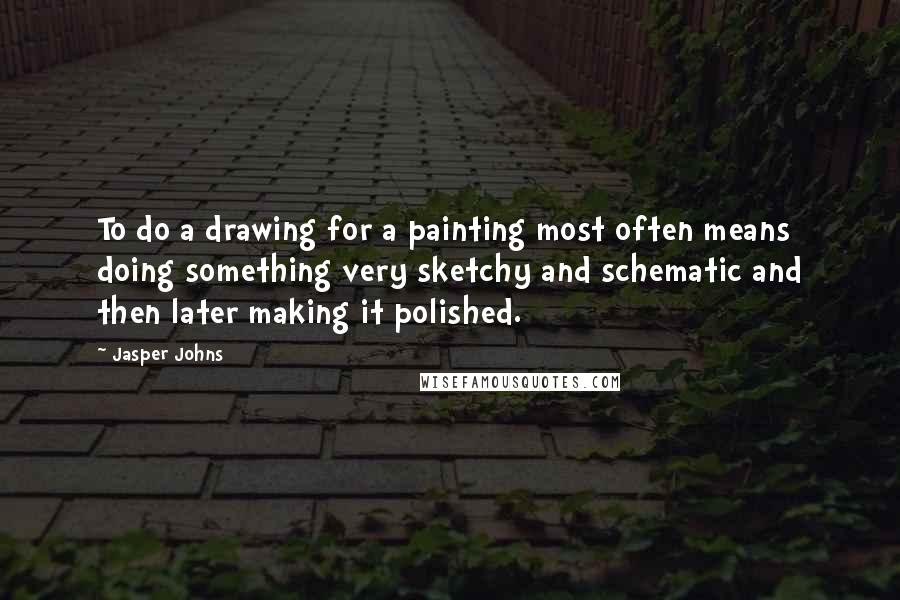 Jasper Johns Quotes: To do a drawing for a painting most often means doing something very sketchy and schematic and then later making it polished.