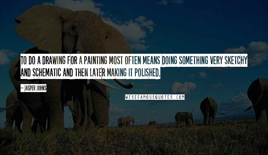 Jasper Johns Quotes: To do a drawing for a painting most often means doing something very sketchy and schematic and then later making it polished.