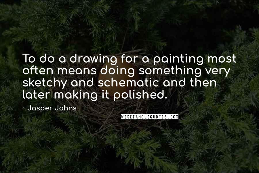 Jasper Johns Quotes: To do a drawing for a painting most often means doing something very sketchy and schematic and then later making it polished.