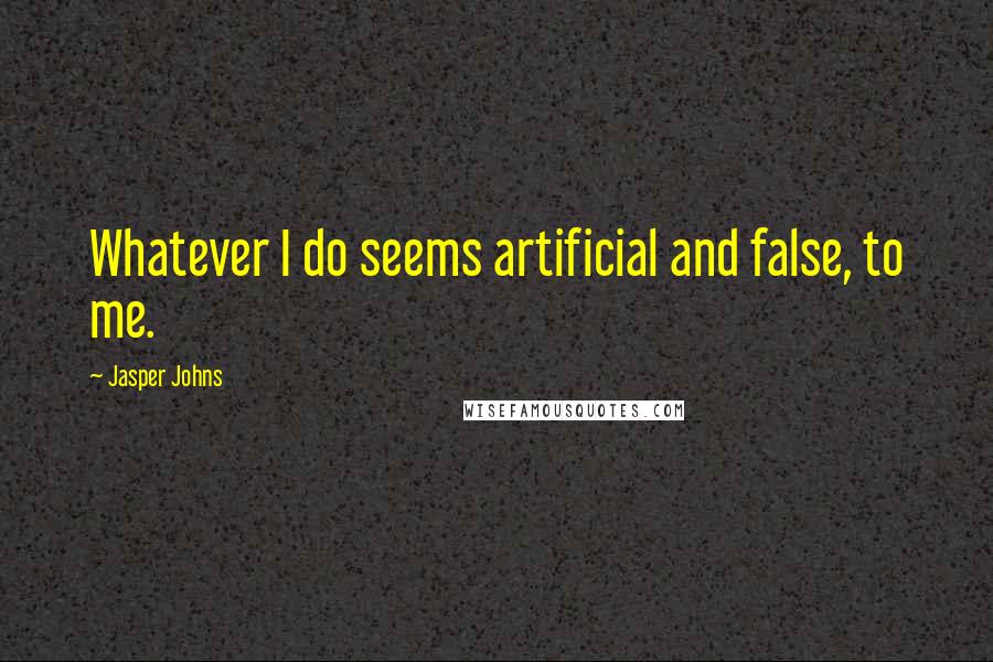 Jasper Johns Quotes: Whatever I do seems artificial and false, to me.