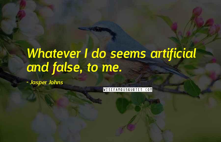 Jasper Johns Quotes: Whatever I do seems artificial and false, to me.