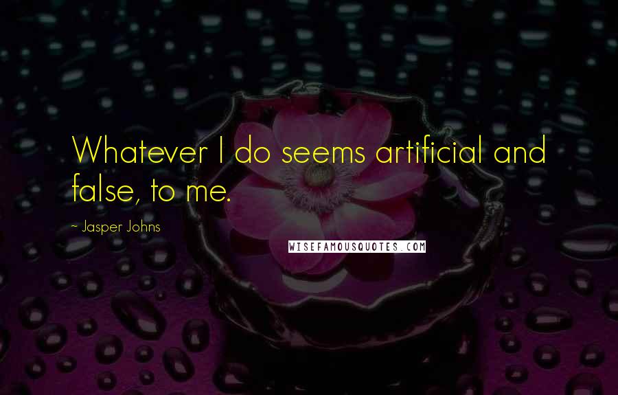 Jasper Johns Quotes: Whatever I do seems artificial and false, to me.