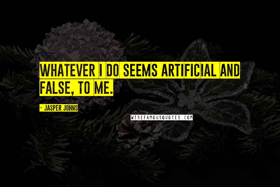Jasper Johns Quotes: Whatever I do seems artificial and false, to me.