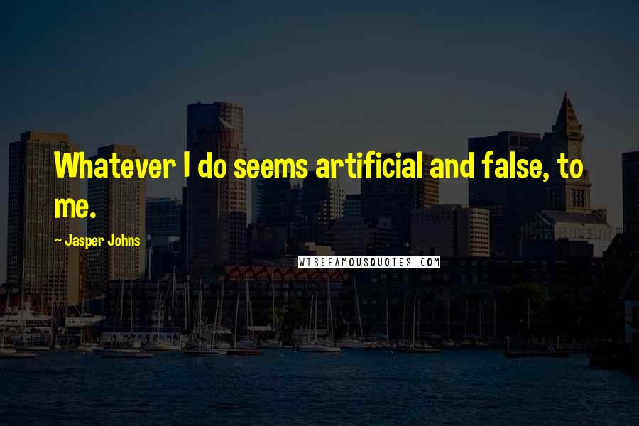 Jasper Johns Quotes: Whatever I do seems artificial and false, to me.