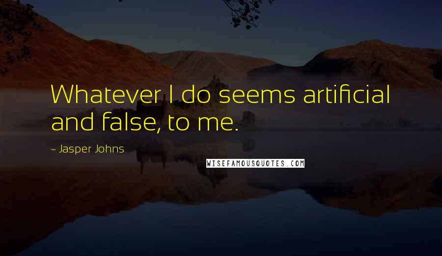 Jasper Johns Quotes: Whatever I do seems artificial and false, to me.