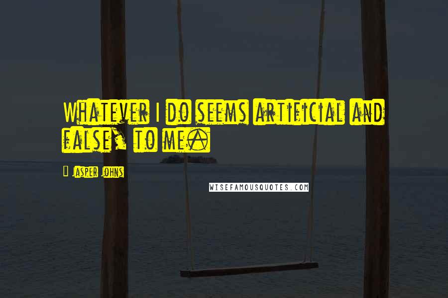 Jasper Johns Quotes: Whatever I do seems artificial and false, to me.