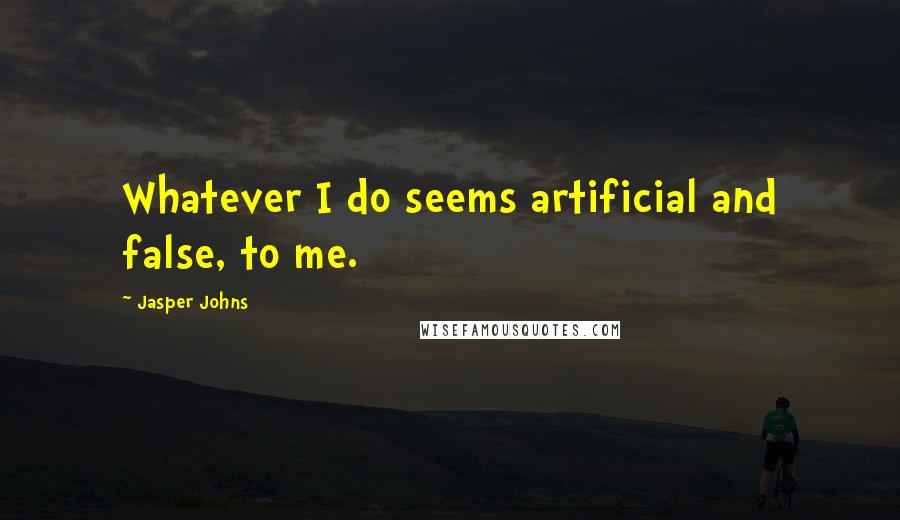 Jasper Johns Quotes: Whatever I do seems artificial and false, to me.