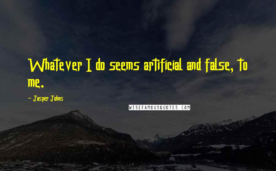 Jasper Johns Quotes: Whatever I do seems artificial and false, to me.