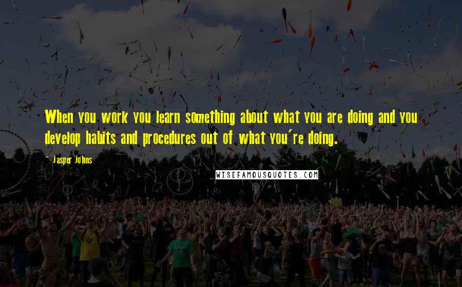 Jasper Johns Quotes: When you work you learn something about what you are doing and you develop habits and procedures out of what you're doing.