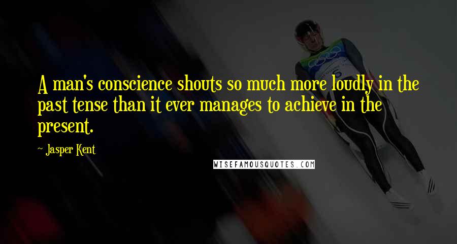 Jasper Kent Quotes: A man's conscience shouts so much more loudly in the past tense than it ever manages to achieve in the present.