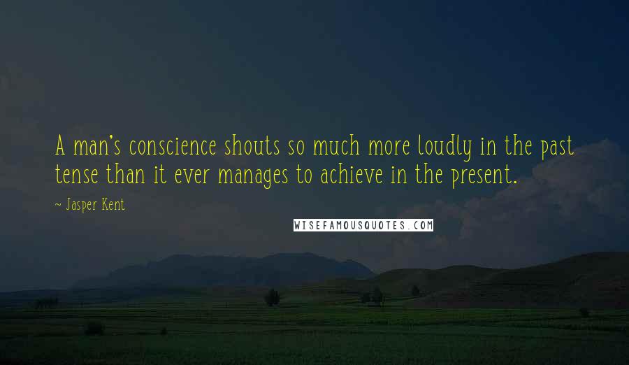 Jasper Kent Quotes: A man's conscience shouts so much more loudly in the past tense than it ever manages to achieve in the present.