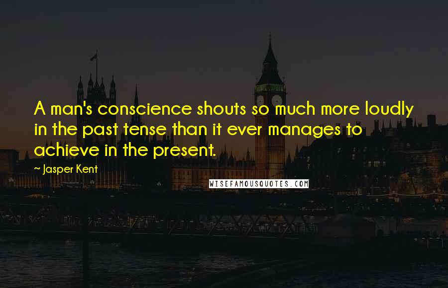 Jasper Kent Quotes: A man's conscience shouts so much more loudly in the past tense than it ever manages to achieve in the present.