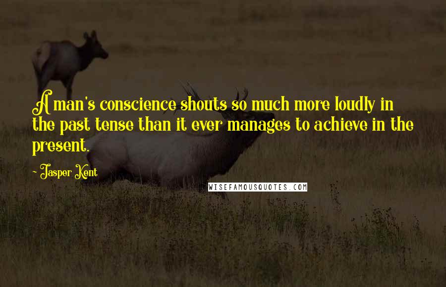 Jasper Kent Quotes: A man's conscience shouts so much more loudly in the past tense than it ever manages to achieve in the present.