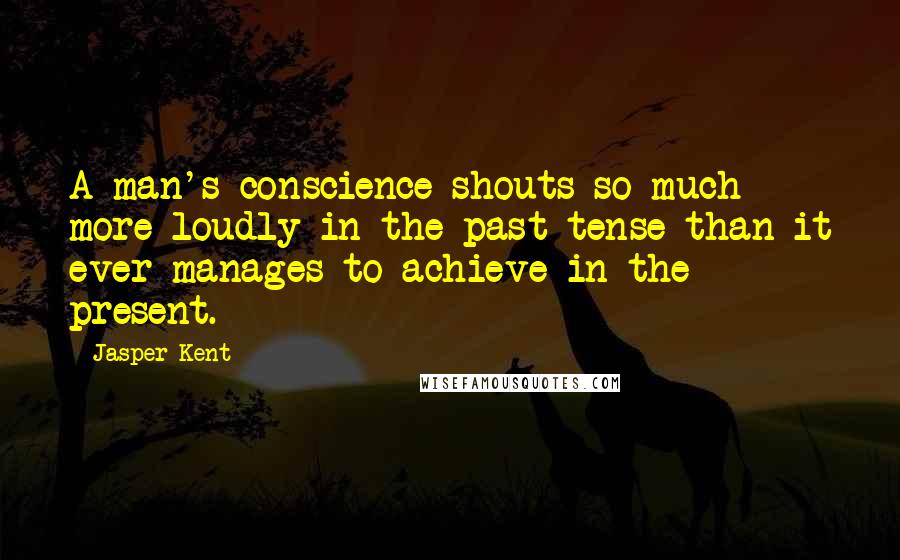 Jasper Kent Quotes: A man's conscience shouts so much more loudly in the past tense than it ever manages to achieve in the present.