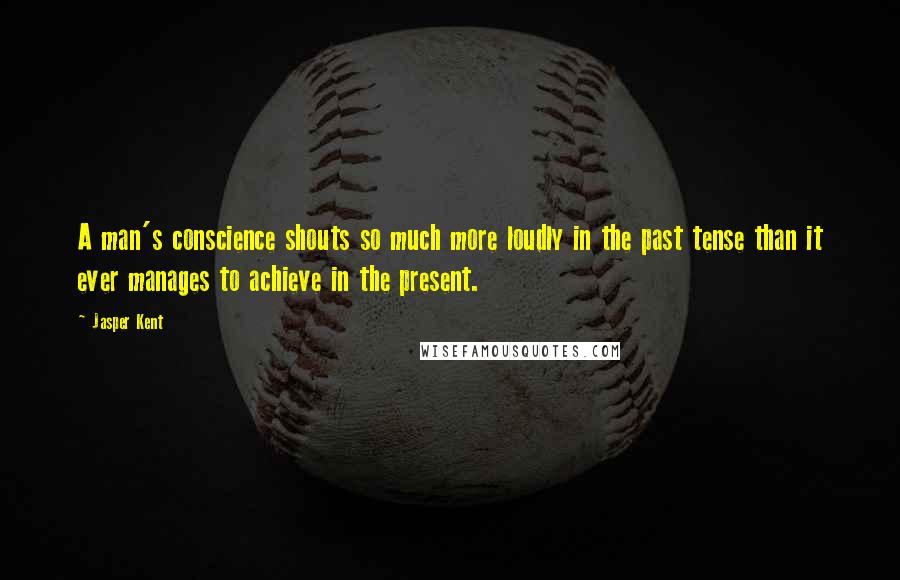 Jasper Kent Quotes: A man's conscience shouts so much more loudly in the past tense than it ever manages to achieve in the present.