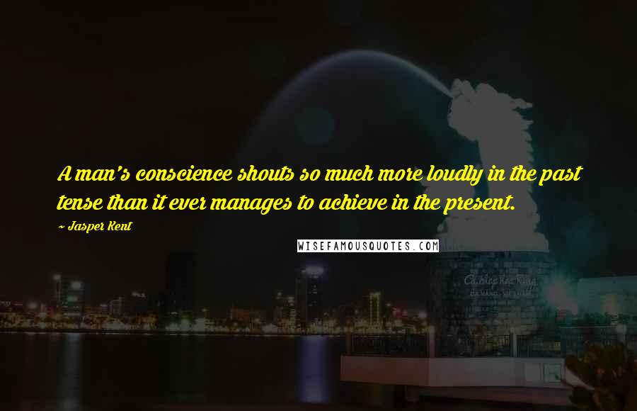 Jasper Kent Quotes: A man's conscience shouts so much more loudly in the past tense than it ever manages to achieve in the present.