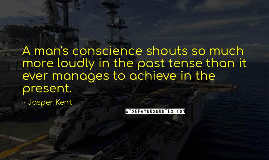 Jasper Kent Quotes: A man's conscience shouts so much more loudly in the past tense than it ever manages to achieve in the present.