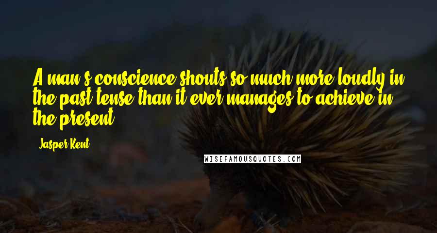 Jasper Kent Quotes: A man's conscience shouts so much more loudly in the past tense than it ever manages to achieve in the present.