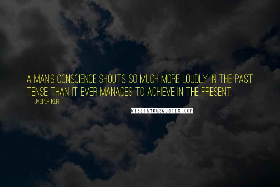 Jasper Kent Quotes: A man's conscience shouts so much more loudly in the past tense than it ever manages to achieve in the present.