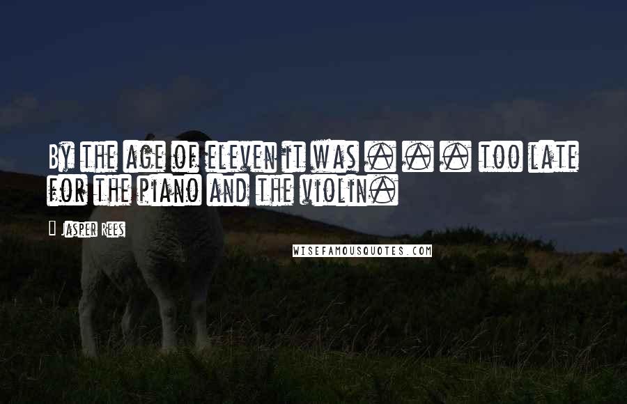 Jasper Rees Quotes: By the age of eleven it was . . . too late for the piano and the violin.