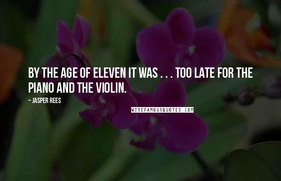 Jasper Rees Quotes: By the age of eleven it was . . . too late for the piano and the violin.