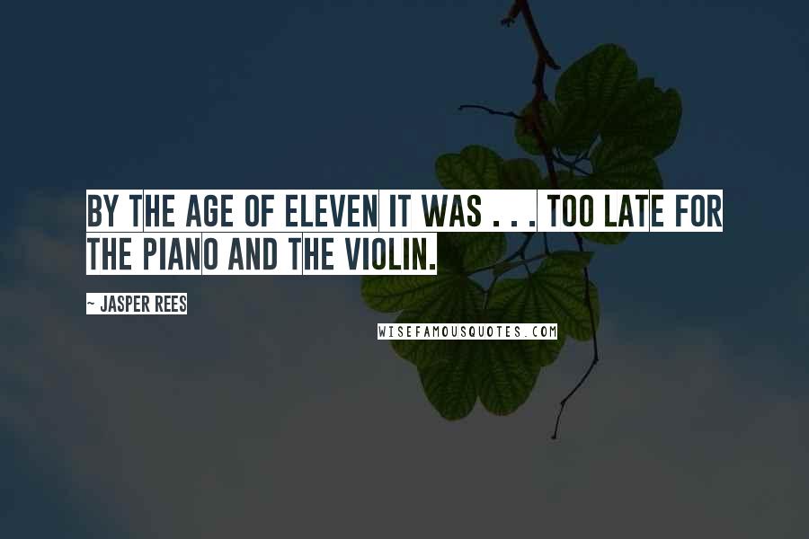 Jasper Rees Quotes: By the age of eleven it was . . . too late for the piano and the violin.
