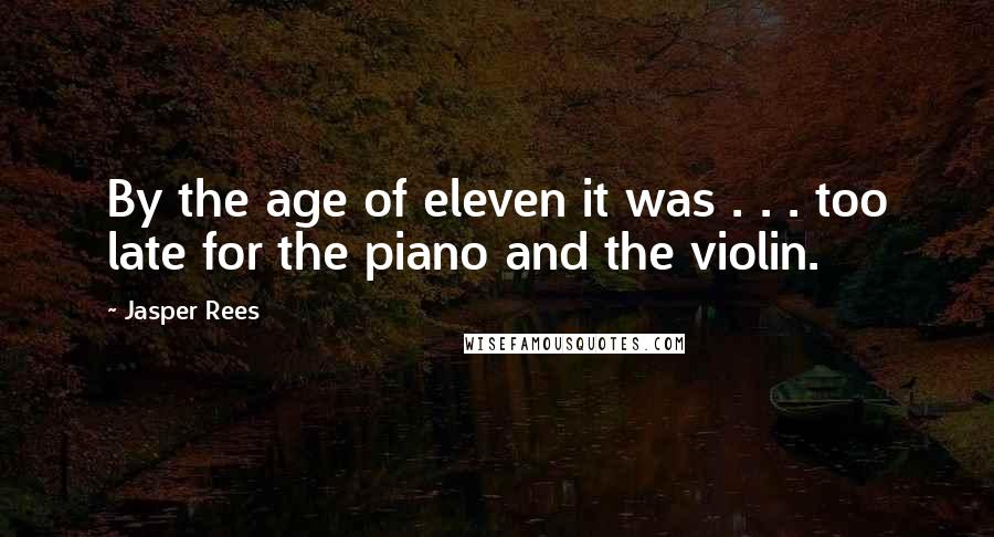 Jasper Rees Quotes: By the age of eleven it was . . . too late for the piano and the violin.