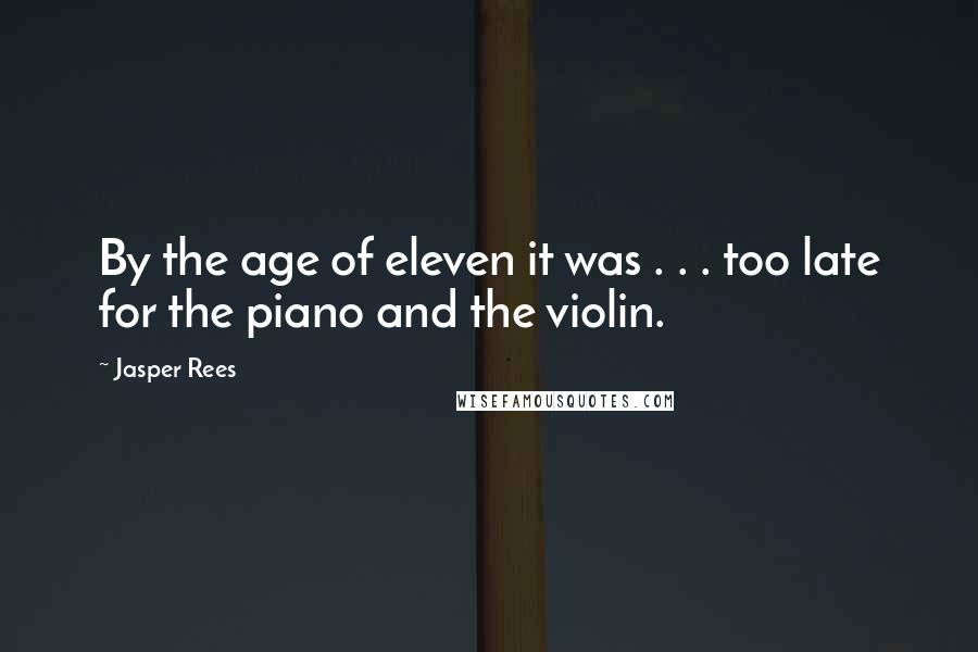 Jasper Rees Quotes: By the age of eleven it was . . . too late for the piano and the violin.