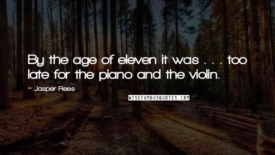 Jasper Rees Quotes: By the age of eleven it was . . . too late for the piano and the violin.