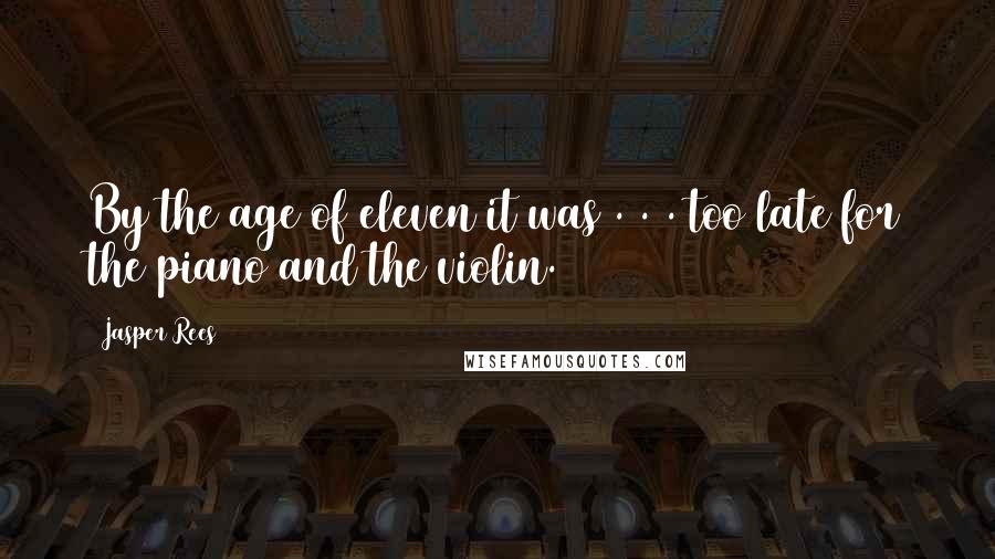 Jasper Rees Quotes: By the age of eleven it was . . . too late for the piano and the violin.