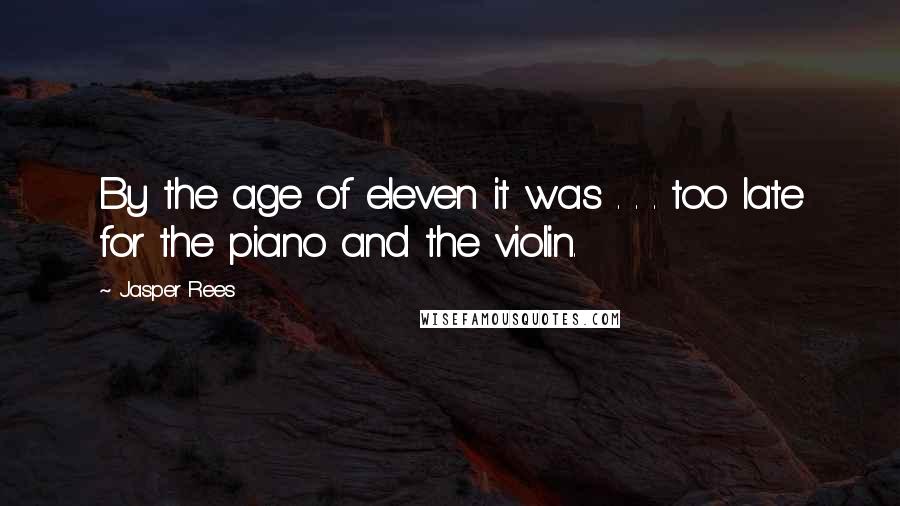 Jasper Rees Quotes: By the age of eleven it was . . . too late for the piano and the violin.