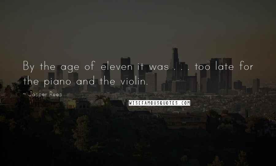 Jasper Rees Quotes: By the age of eleven it was . . . too late for the piano and the violin.