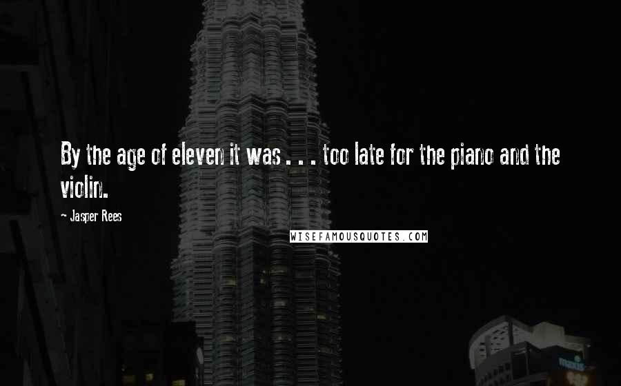 Jasper Rees Quotes: By the age of eleven it was . . . too late for the piano and the violin.