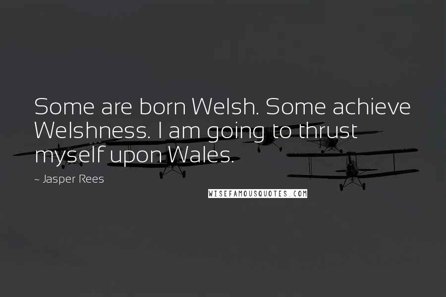 Jasper Rees Quotes: Some are born Welsh. Some achieve Welshness. I am going to thrust myself upon Wales.