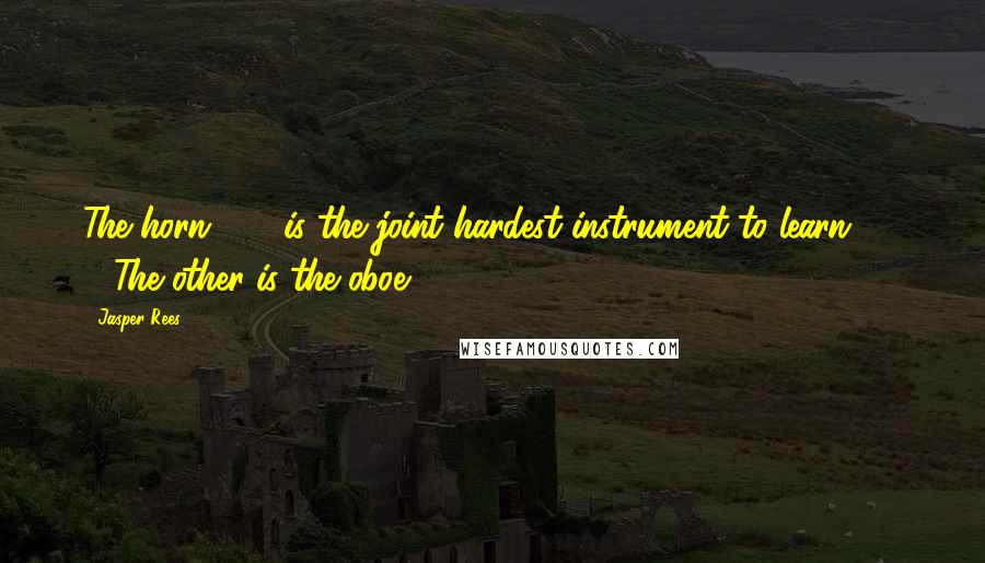 Jasper Rees Quotes: The horn . . . is the joint hardest instrument to learn. . . . (The other is the oboe).