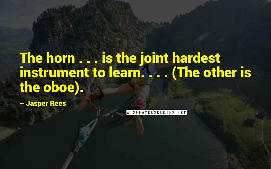 Jasper Rees Quotes: The horn . . . is the joint hardest instrument to learn. . . . (The other is the oboe).