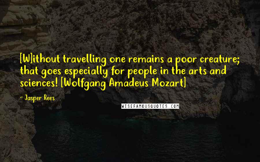 Jasper Rees Quotes: [W]ithout travelling one remains a poor creature; that goes especially for people in the arts and sciences! [Wolfgang Amadeus Mozart]