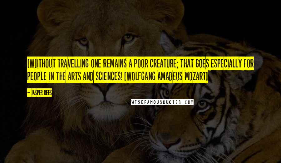 Jasper Rees Quotes: [W]ithout travelling one remains a poor creature; that goes especially for people in the arts and sciences! [Wolfgang Amadeus Mozart]