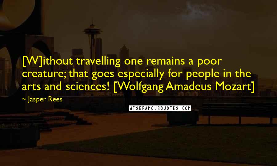Jasper Rees Quotes: [W]ithout travelling one remains a poor creature; that goes especially for people in the arts and sciences! [Wolfgang Amadeus Mozart]