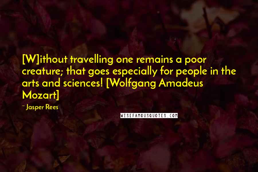 Jasper Rees Quotes: [W]ithout travelling one remains a poor creature; that goes especially for people in the arts and sciences! [Wolfgang Amadeus Mozart]