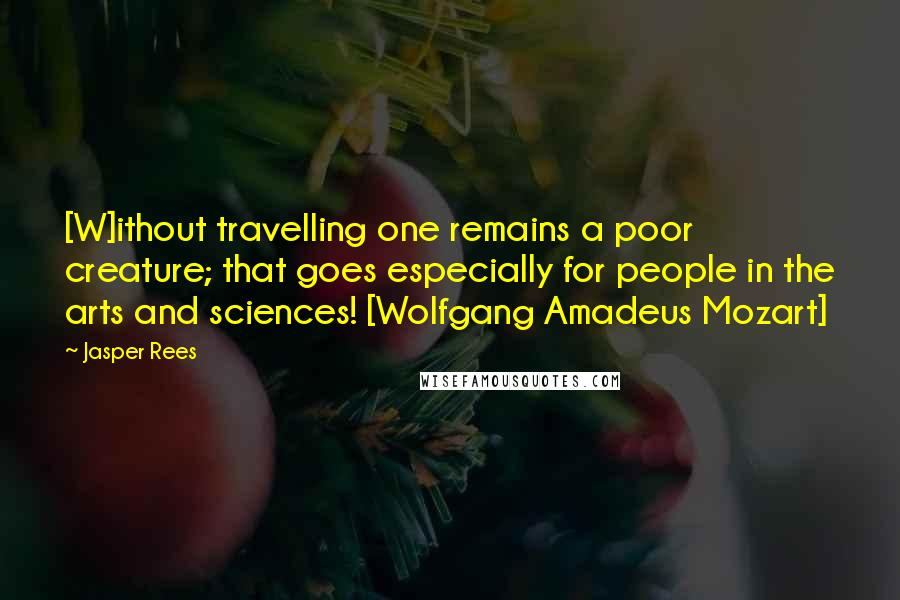 Jasper Rees Quotes: [W]ithout travelling one remains a poor creature; that goes especially for people in the arts and sciences! [Wolfgang Amadeus Mozart]