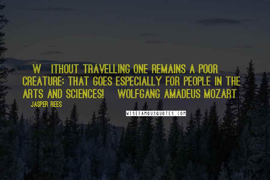 Jasper Rees Quotes: [W]ithout travelling one remains a poor creature; that goes especially for people in the arts and sciences! [Wolfgang Amadeus Mozart]