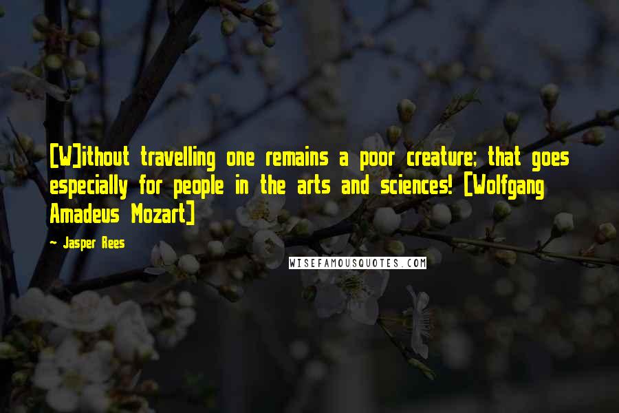 Jasper Rees Quotes: [W]ithout travelling one remains a poor creature; that goes especially for people in the arts and sciences! [Wolfgang Amadeus Mozart]