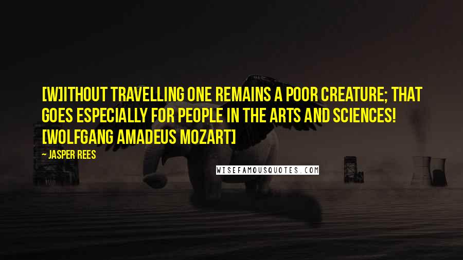 Jasper Rees Quotes: [W]ithout travelling one remains a poor creature; that goes especially for people in the arts and sciences! [Wolfgang Amadeus Mozart]