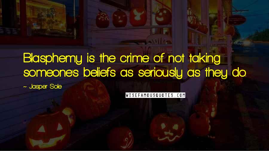 Jasper Sole Quotes: Blasphemy is the crime of not taking someone's beliefs as seriously as they do.