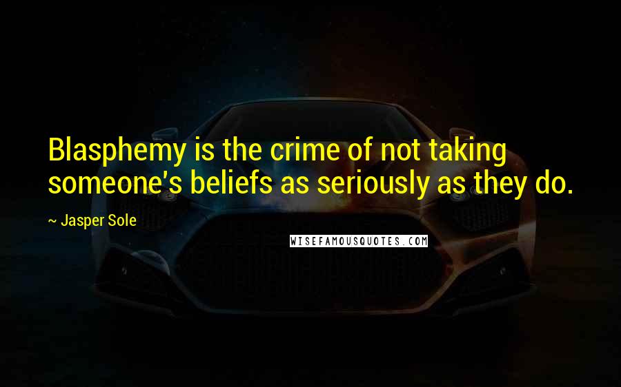 Jasper Sole Quotes: Blasphemy is the crime of not taking someone's beliefs as seriously as they do.