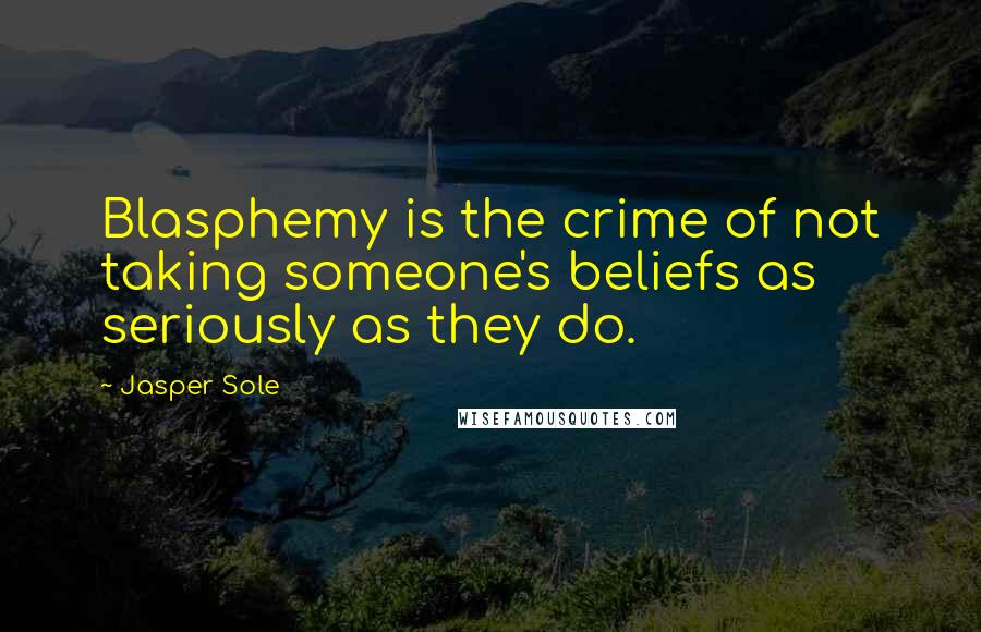 Jasper Sole Quotes: Blasphemy is the crime of not taking someone's beliefs as seriously as they do.