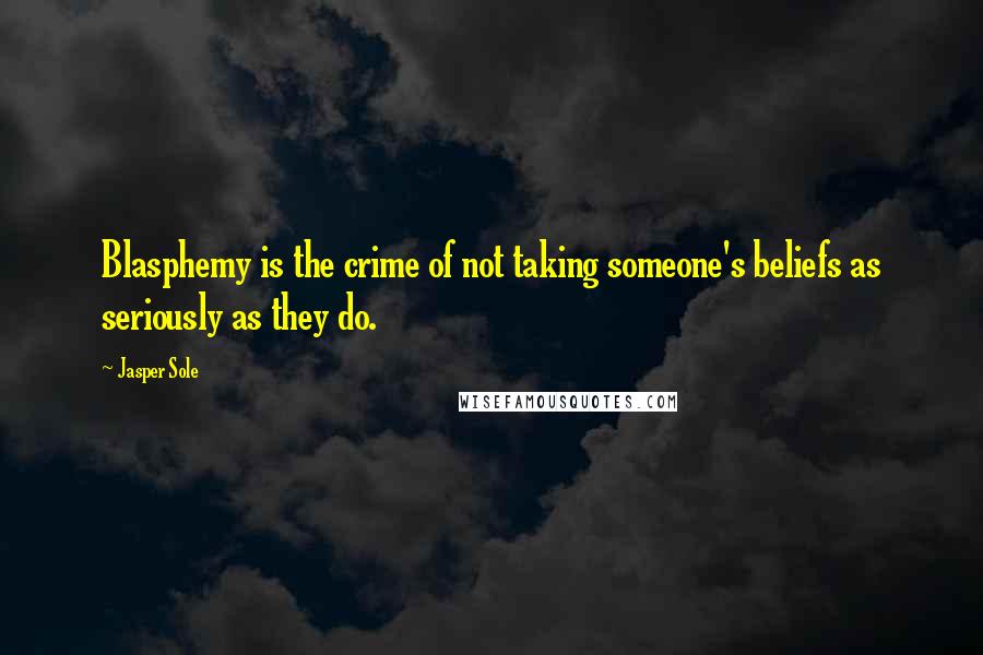 Jasper Sole Quotes: Blasphemy is the crime of not taking someone's beliefs as seriously as they do.