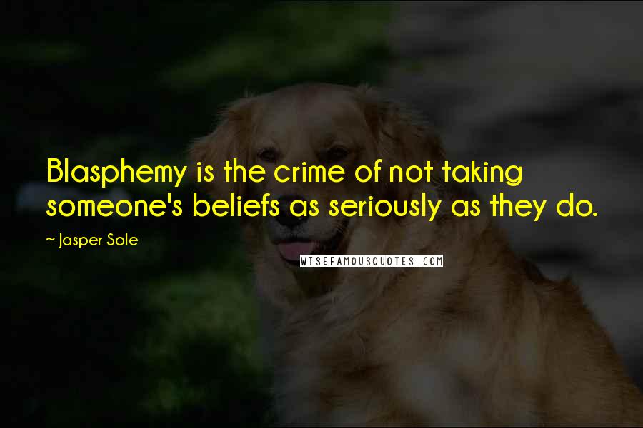 Jasper Sole Quotes: Blasphemy is the crime of not taking someone's beliefs as seriously as they do.