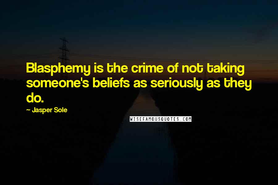 Jasper Sole Quotes: Blasphemy is the crime of not taking someone's beliefs as seriously as they do.